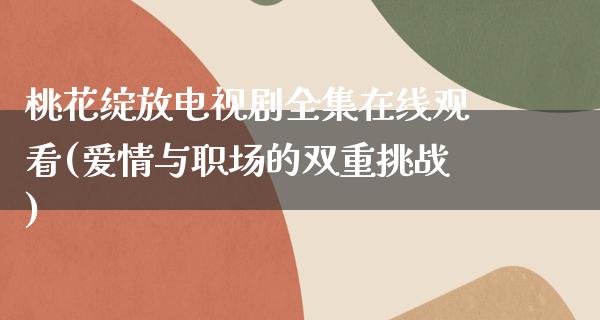 桃花绽放电视剧****观看(爱情与职场的双重挑战)