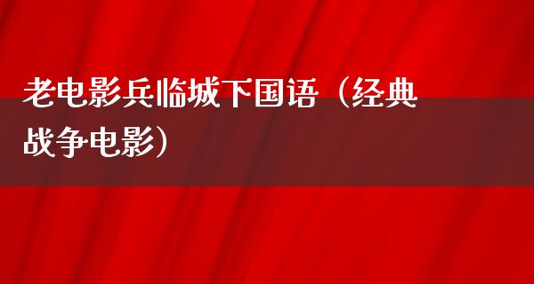 老电影兵临城下国语（经典战争电影）