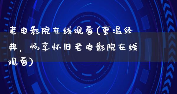 老电影院在线观看(重温经典，畅享怀旧老电影院在线观看)