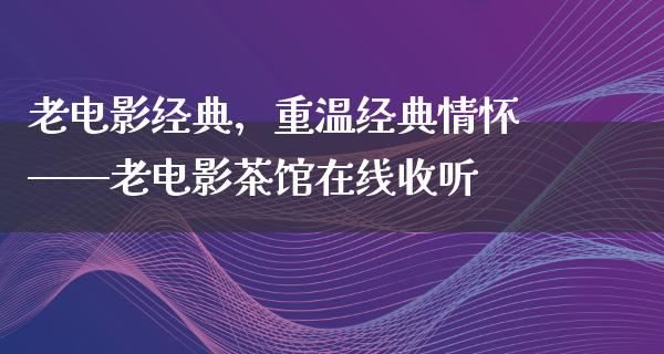 老电影经典，重温经典情怀——老电影茶馆在线收听