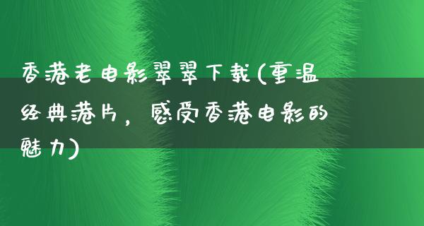 香港老电影翠翠下载(重温经典港片，感受香港电影的魅力)