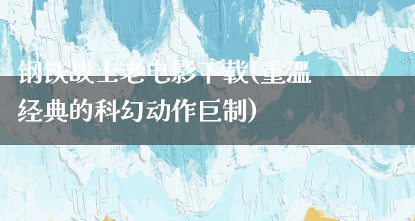 钢铁战士老电影下载(重温经典的科幻动作巨制)