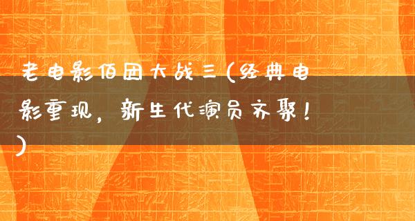 老电影佰团大战三(经典电影重现，新生代演员齐聚！)