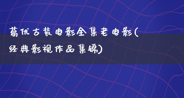 葛优古装电影全集老电影(经典影视作品集锦)