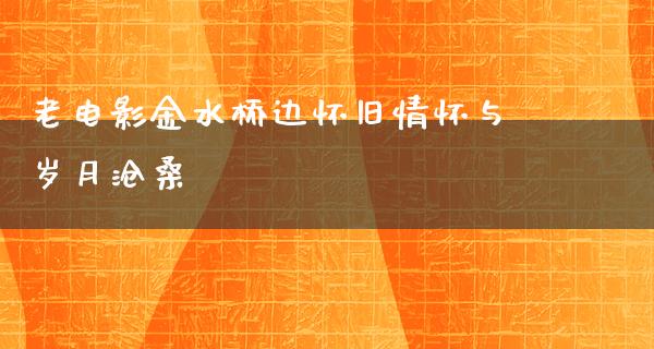 老电影金水桥边怀旧情怀与岁月沧桑