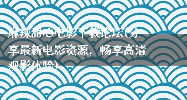 麻辣甜心电影下载论坛(分享最新电影资源，畅享高清观影体验)