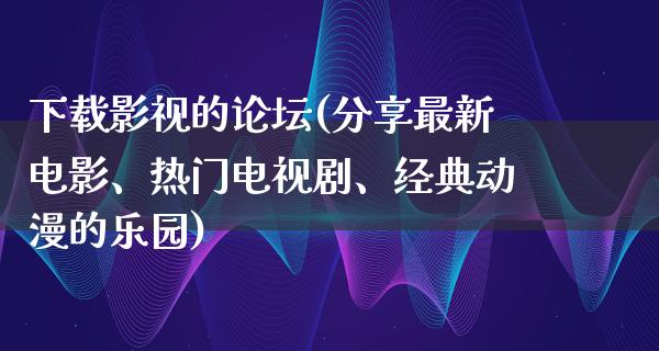 下载影视的论坛(分享最新电影、热门电视剧、经典动漫的乐园)