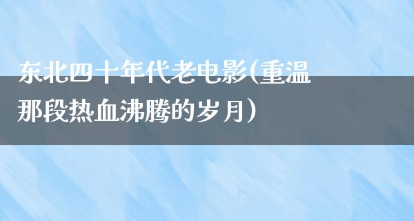 东北四十年代老电影(重温那段热血沸腾的岁月)