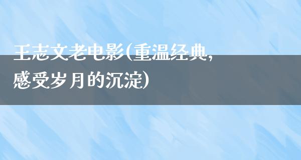 王志文老电影(重温经典，感受岁月的沉淀)