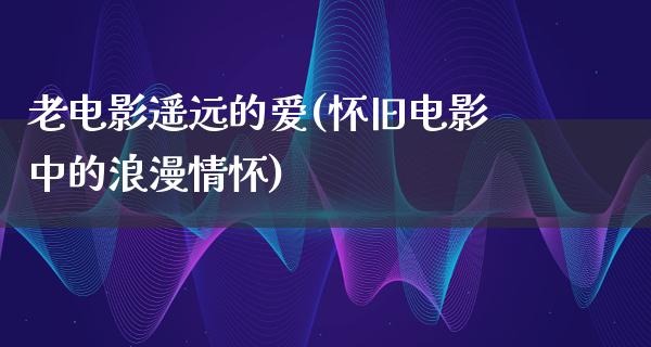 老电影遥远的爱(怀旧电影中的浪漫情怀)