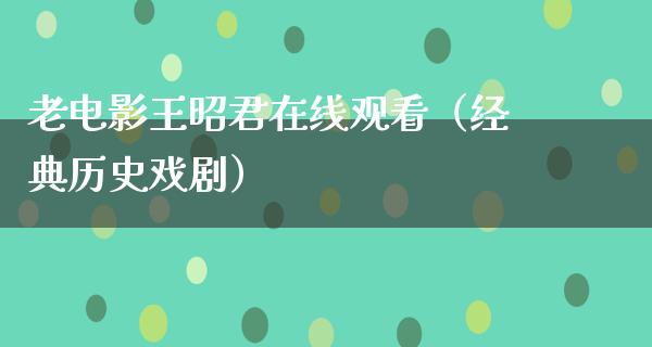 老电影王昭君在线观看（经典历史戏剧）