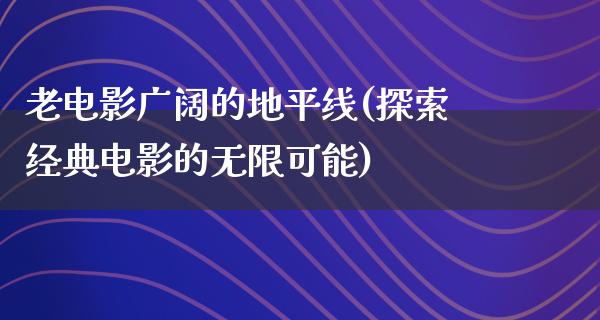 老电影广阔的地平线(探索经典电影的无限可能)