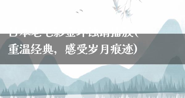 日本老电影金环蚀请播放(重温经典，感受岁月痕迹)