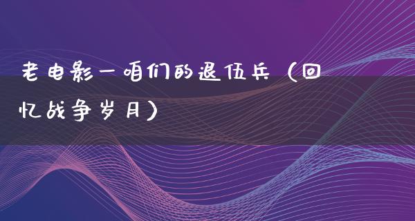 老电影一咱们的退伍兵（回忆战争岁月）