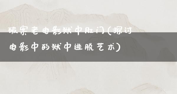 破案老电影狱中肛门(探讨电影中的狱中逃脱艺术)