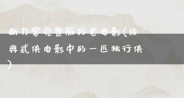 断刀客完整版的老电影(经典武侠电影中的一匹独行侠)