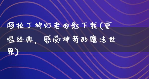 阿拉丁神灯老电影下载(重温经典，感受神奇的魔法世界)