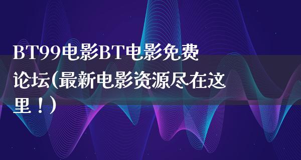 BT99电影BT电影免费论坛(最新电影资源尽在这里！)