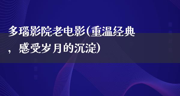 多瑙影院老电影(重温经典，感受岁月的沉淀)