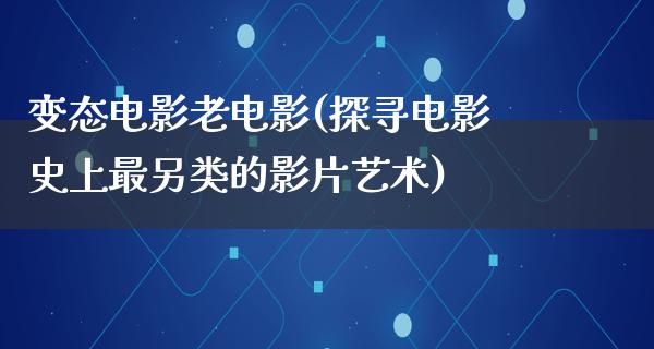 变态电影老电影(探寻电影史上最另类的影片艺术)