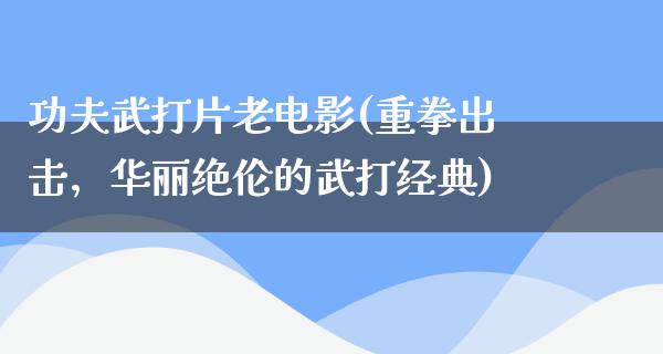 功夫武打片老电影(重拳出击，华丽绝伦的武打经典)