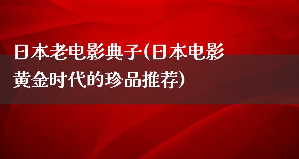 日本老电影典子(日本电影黄金时代的珍品推荐)
