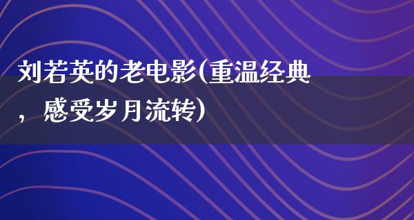 刘若英的老电影(重温经典，感受岁月流转)