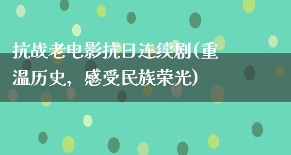 抗战老电影抗日连续剧(重温历史，感受民族荣光)