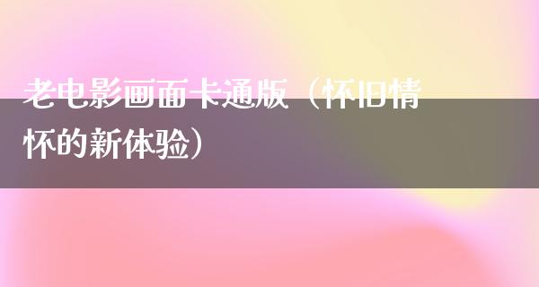 老电影画面卡通版（怀旧情怀的新体验）