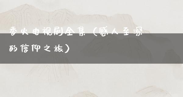 香火电视剧全集（感人至深的信仰之旅）