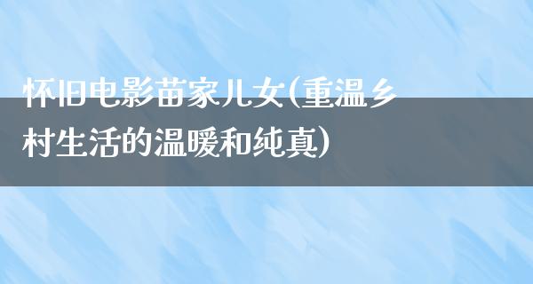 怀旧电影苗家儿女(重温乡村生活的温暖和纯真)