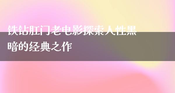 铁钻肛门老电影探索人性黑暗的经典之作