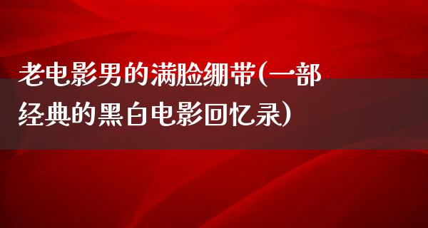 老电影男的满脸绷带(一部经典的黑白电影回忆录)