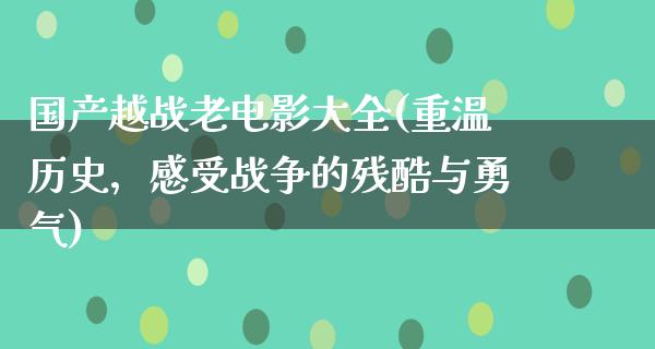 国产越战老电影大全(重温历史，感受战争的残酷与勇气)