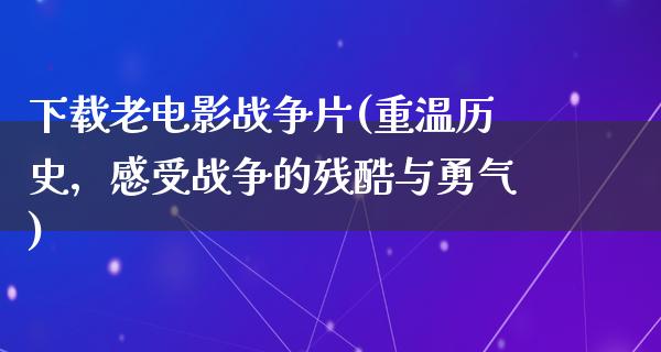 下载老电影战争片(重温历史，感受战争的残酷与勇气)