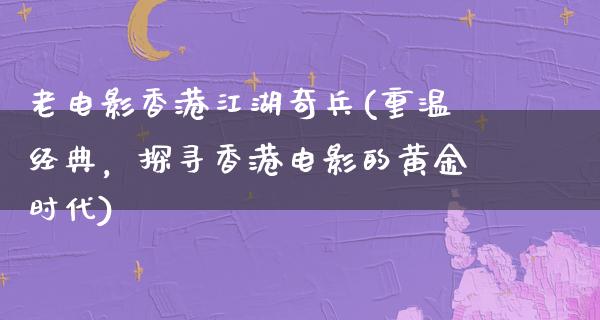 老电影香港江湖奇兵(重温经典，探寻香港电影的黄金时代)