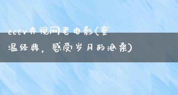 cctv央视网老电影(重温经典，感受岁月的沧桑)