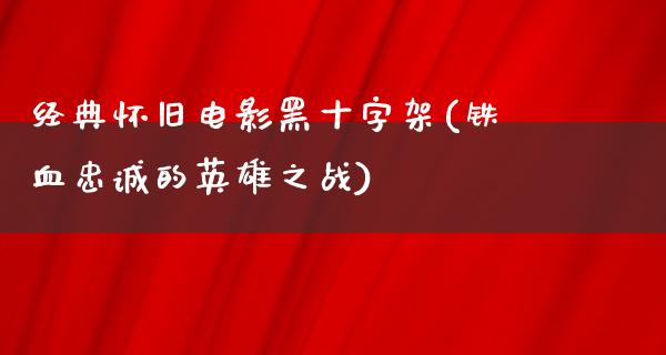 经典怀旧电影黑十字架(铁血忠诚的英雄之战)