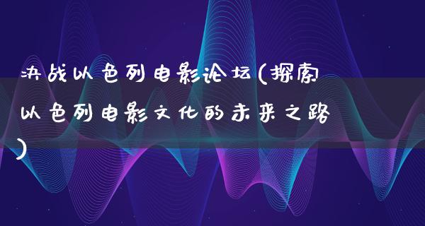 决战以色列电影论坛(探索以色列电影文化的未来之路)