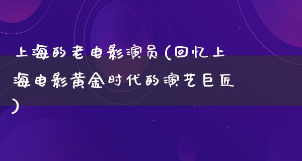 上海的老电影演员(回忆上海电影黄金时代的演艺巨匠)