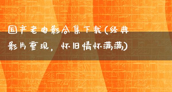 国产老电影合集下载(经典影片重现，怀旧情怀满满)