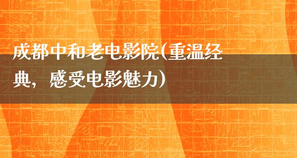 成都中和老电影院(重温经典，感受电影魅力)