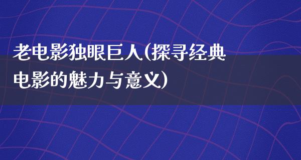 老电影独眼巨人(探寻经典电影的魅力与意义)