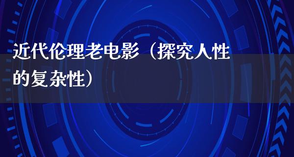 近代伦理老电影（探究人性的复杂性）