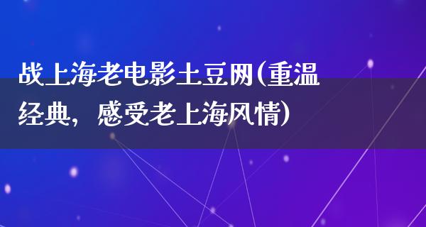 战上海老电影土豆网(重温经典，感受老上海风情)