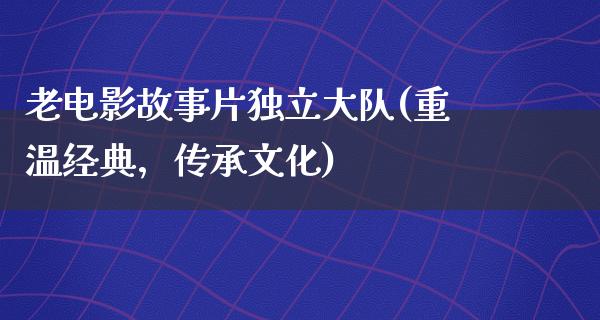 老电影故事片独立大队(重温经典，传承文化)