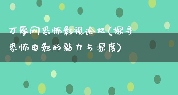 万象网恐怖影视论坛(探寻恐怖电影的魅力与深度)