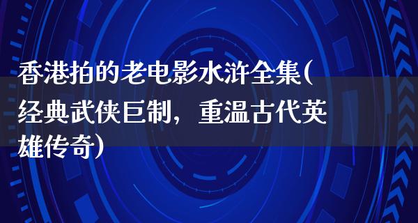 香港拍的老电影水浒全集(经典武侠巨制，重温古代英雄传奇)