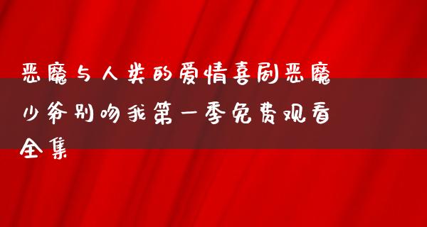 恶魔与人类的爱情喜剧恶魔少爷别吻我第一季免费观看全集