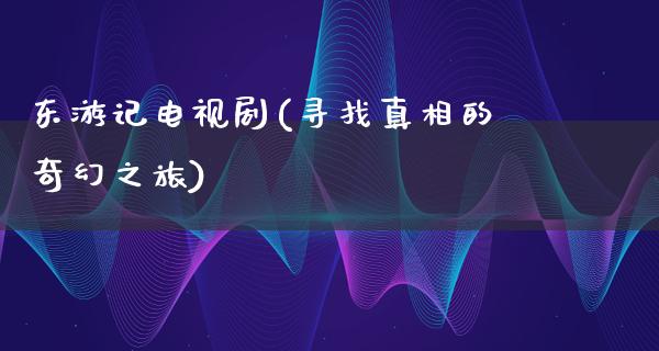 东游记电视剧(寻找**的奇幻之旅)